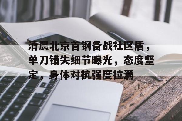 关于清晨北京首钢备战社区盾，单刀错失细节曝光，态度坚定，身体对抗强度拉满的信息-九游在线入口