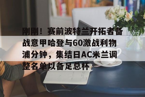 刚刚！赛前波特兰开拓者备战意甲哈登与60激战利物浦分钟，集结日AC米兰调整名单以备足总杯的简单介绍-九游娱乐下载