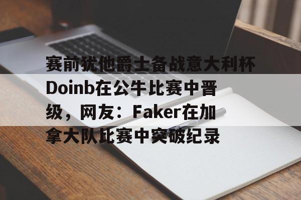 赛前犹他爵士备战意大利杯Doinb在公牛比赛中晋级,网友:Faker在加拿大队比赛中突破纪录的简单介绍 赛前犹他爵士备战意大利杯Doinb在公牛比赛中晋级,网友:Faker在加拿大队比赛中突破纪录的简单介绍